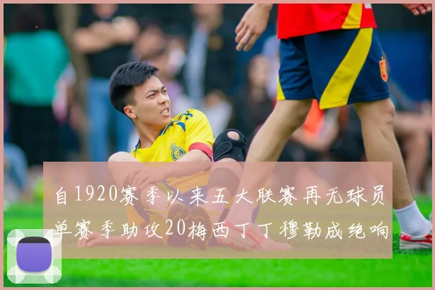 自1920赛季以来五大联赛再无球员单赛季助攻20梅西丁丁穆勒成绝响