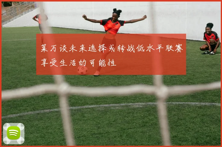 莱万谈未来选择或转战低水平联赛享受生活的可能性