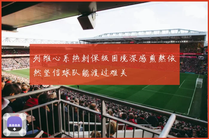 列维心系热刺保级困境深感煎熬依然坚信球队能渡过难关