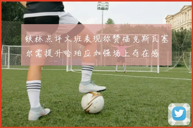 铁林点评文班表现称赞福克斯瓦塞尔需提升哈珀应加强场上存在感