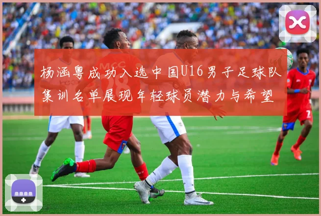 杨涵粤成功入选中国U16男子足球队集训名单展现年轻球员潜力与希望